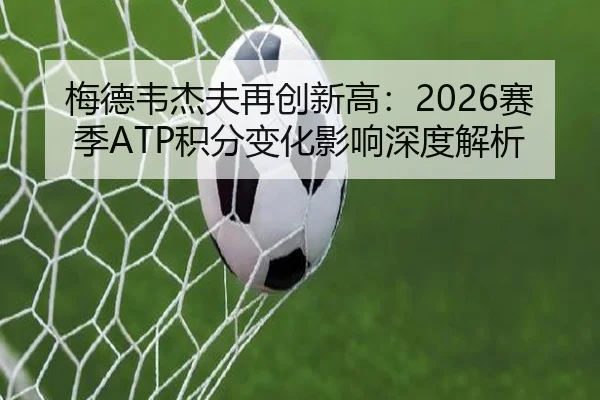 梅德韦杰夫再创新高：2026赛季ATP积分变化影响深度解析 | lesisports
